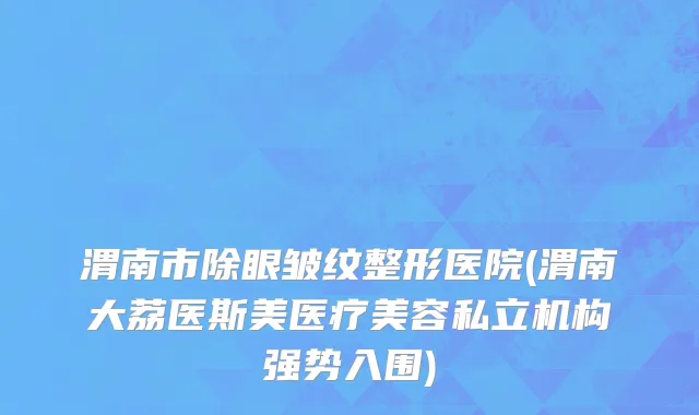 渭南市除眼皱纹整形医院(渭南大荔医斯美医疗美容私立机构强势入围)