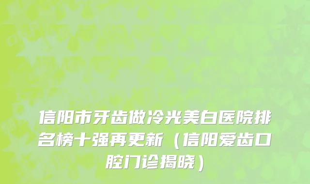 信阳市牙齿做冷光美白医院排名榜十强再更新（信阳爱齿口腔门诊揭晓）