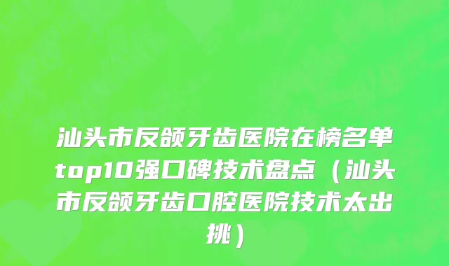 汕头市反颌牙齿医院在榜名单top10强口碑技术盘点（汕头市反颌牙齿口腔医院技术太出挑）