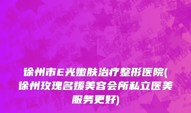 徐州市E光嫩肤治疗整形医院(徐州玫瑰名媛美容会所私立医美服务更好)