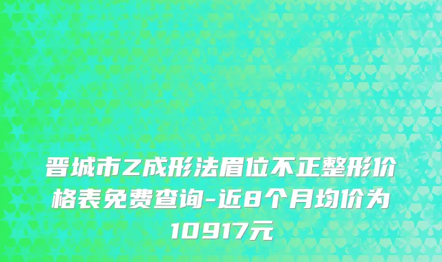 晋城市Z成形法眉位不正整形价格表免费查询-近8个月均价为10917元