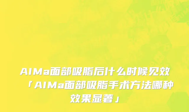 AIMa面部吸脂后什么时候见效「AIMa面部吸脂手术方法哪种效果显著」