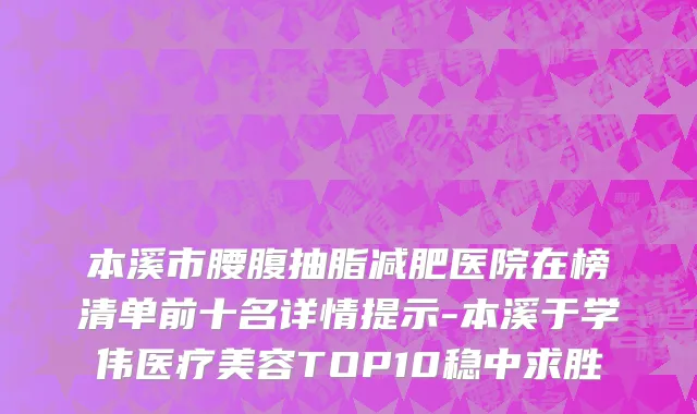 本溪市腰腹抽脂减肥医院在榜清单前十名详情提示-本溪于学伟医疗美容TOP10稳中求胜