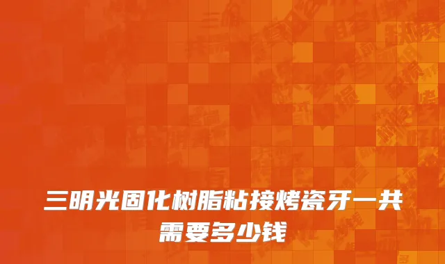 三明光固化树脂粘接烤瓷牙一共需要多少钱