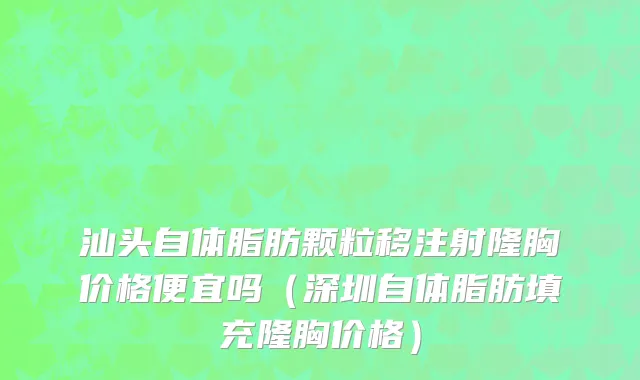 汕头自体脂肪颗粒移注射隆胸价格便宜吗（深圳自体脂肪填充隆胸价格）