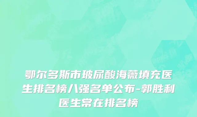 鄂尔多斯市玻尿酸海薇填充医生排名榜八强名单公布-郭胜利医生常在排名榜