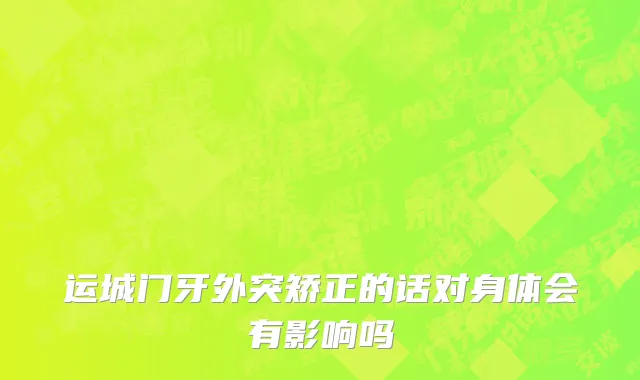 运城门牙外突矫正的话对身体会有影响吗