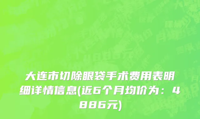 大连市切除眼袋手术费用表明细详情信息(近6个月均价为：4886元)