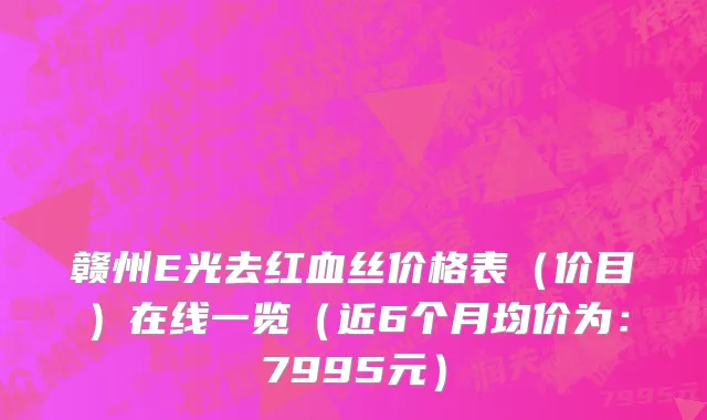 赣州E光去红血丝价格表(价目)在线一览(近6个月均价为:7995元)