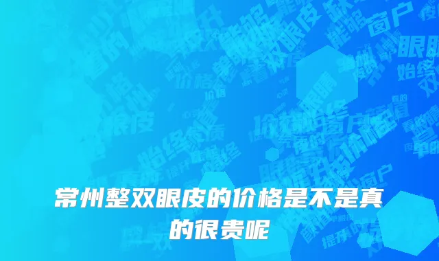 常州整双眼皮的价格是不是真的很贵呢