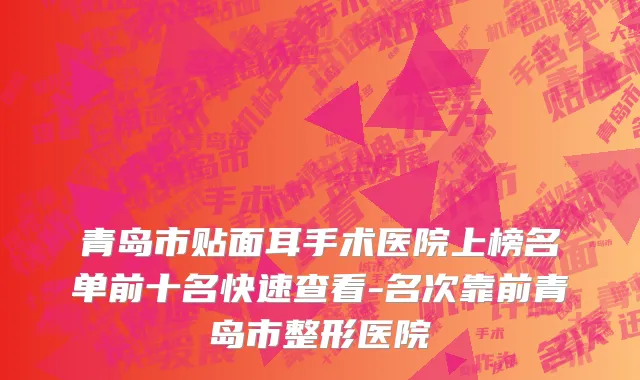 青岛市贴面耳手术医院上榜名单前十名快速查看-名次靠前青岛市整形医院