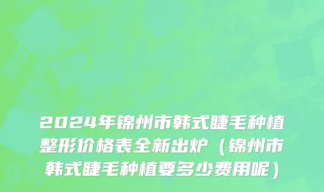 2024年锦州市韩式睫毛种植整形价格表全新出炉（锦州市韩式睫毛种植要多少费用呢）