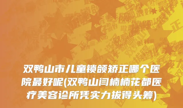 双鸭山市儿童锁颌矫正哪个医院最好呢(双鸭山闫楠楠花都医疗美容诊所凭实力拔得头筹)