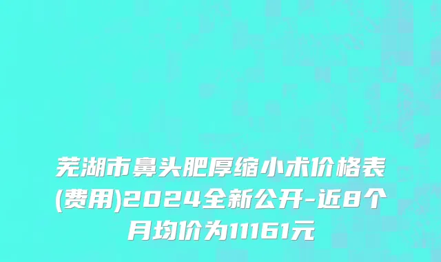 芜湖市鼻头肥厚缩小术价格表(费用)2024全新公开-近8个月均价为11161元