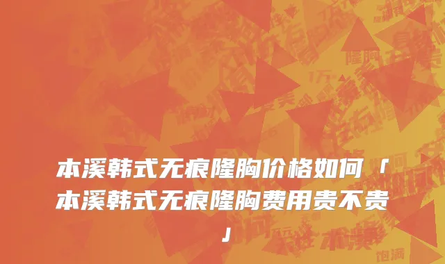本溪韩式无痕隆胸价格如何「本溪韩式无痕隆胸费用贵不贵」