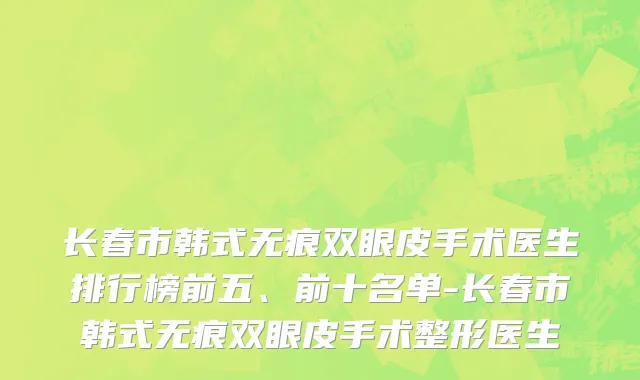 长春市韩式无痕双眼皮手术医生排行榜前五、前十名单-长春市韩式无痕双眼皮手术整形医生