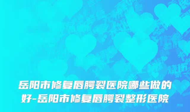 岳阳市修复唇腭裂医院哪些做的好-岳阳市修复唇腭裂整形医院
