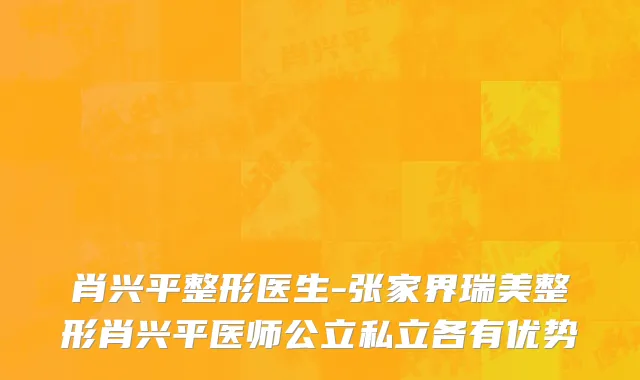 肖兴平整形医生-张家界瑞美整形肖兴平医师公立私立各有优势