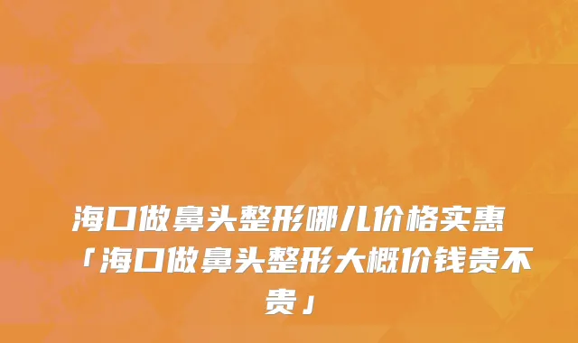 海口做鼻头整形哪儿价格实惠「海口做鼻头整形大概价钱贵不贵」