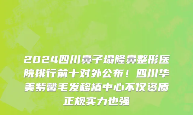 2024四川鼻子塌隆鼻整形医院排行前十对外公布!四川华美紫馨毛发移植中心不仅资质正规实力也强