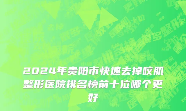 2024年贵阳市快速去掉咬肌整形医院排名榜前十位哪个更好
