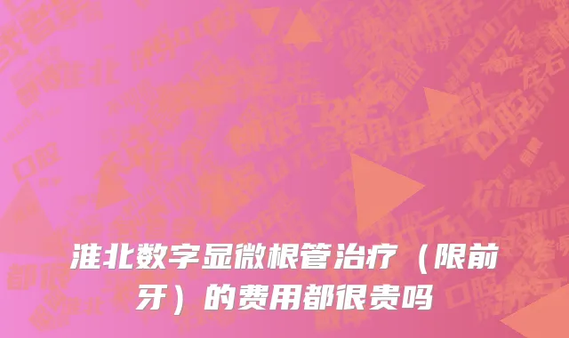 淮北数字显微根管治疗（限前牙）的费用都很贵吗