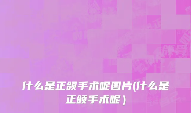 什么是正颌手术呢图片(什么是正颌手术呢）