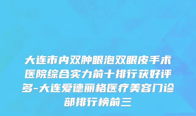 大连市内双肿眼泡双眼皮手术医院综合实力前十排行获好评多-大连爱德丽格医疗美容门诊部排行榜前三