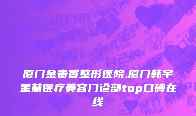 厦门金贵香整形医院,厦门韩宇星慧医疗美容门诊部top口碑在线