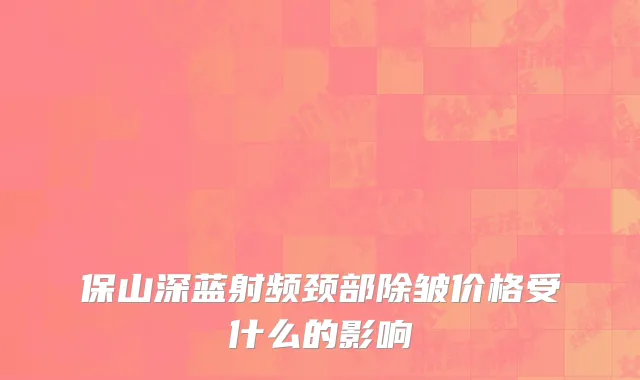 保山深蓝射频颈部除皱价格受什么的影响