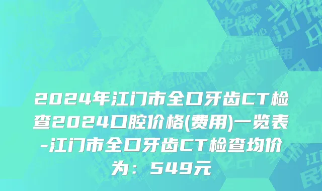 2024年江门市全口牙齿CT检查2024口腔价格(费用)一览表-江门市全口牙齿CT检查均价为：549元