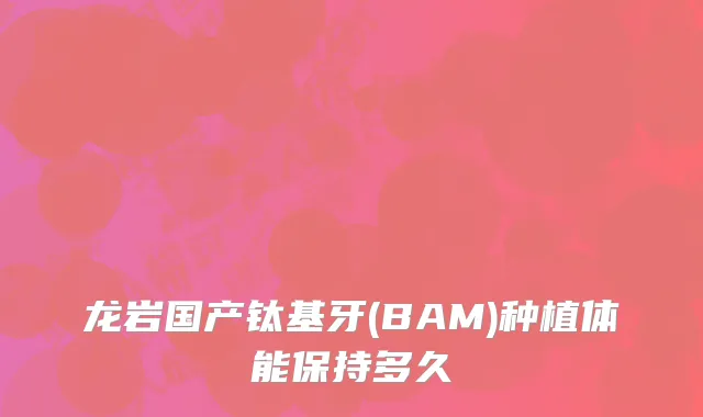 龙岩国产钛基牙(BAM)种植体能保持多久