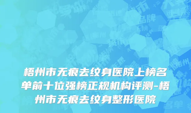 梧州市无痕去纹身医院上榜名单前十位强榜正规机构评测-梧州市无痕去纹身整形医院