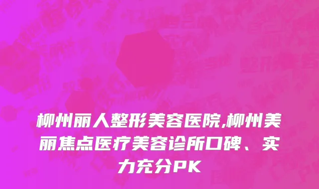 柳州丽人整形美容医院,柳州美丽焦点医疗美容诊所口碑、实力充分PK
