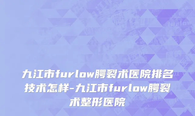 九江市furlow腭裂术医院排名技术怎样-九江市furlow腭裂术整形医院