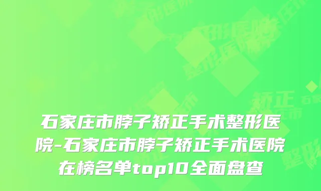 石家庄市脖子矫正手术整形医院-石家庄市脖子矫正手术医院在榜名单top10全面盘查