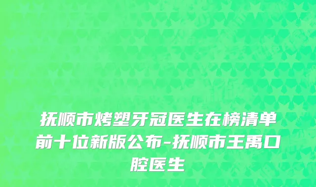 抚顺市烤塑牙冠医生在榜清单前十位新版公布-抚顺市王禹口腔医生