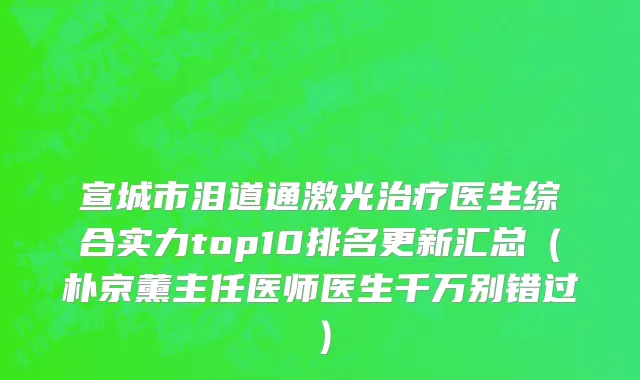 宣城市泪道通激光治疗医生综合实力top10排名更新汇总（朴京薰主任医师医生千万别错过）