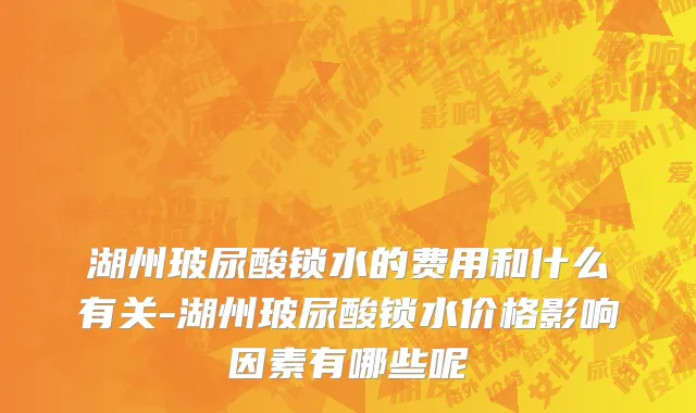 湖州玻尿酸锁水的费用和什么有关-湖州玻尿酸锁水价格影响因素有哪些呢