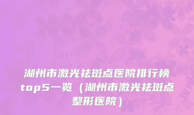 湖州市激光祛斑点医院排行榜top5一览（湖州市激光祛斑点整形医院）
