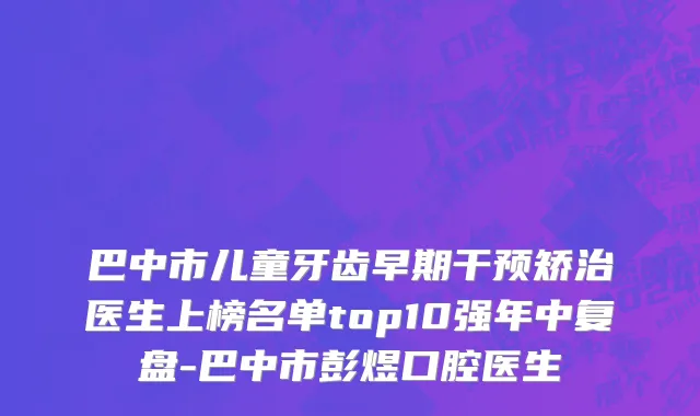 巴中市儿童牙齿早期干预矫治医生上榜名单top10强年中复盘-巴中市彭煜口腔医生