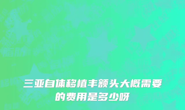三亚自体移植丰额头大概需要的费用是多少呀