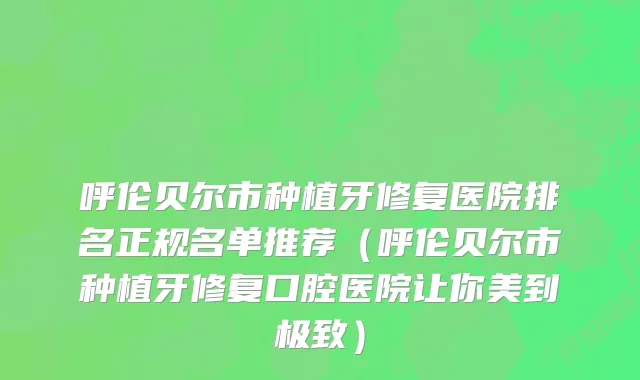 呼伦贝尔市种植牙修复医院排名正规名单推荐（呼伦贝尔市种植牙修复口腔医院让你美到极致）