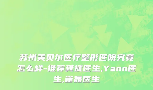 苏州美贝尔医疗整形医院究竟怎么样-推荐龚斌医生,Yann医生,崔磊医生
