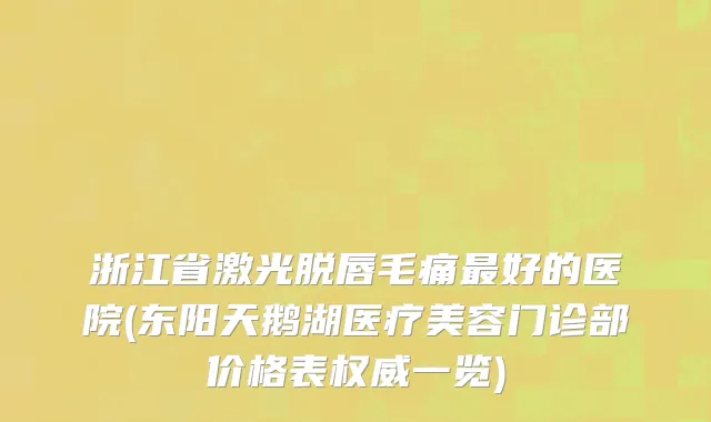 浙江省激光脱唇毛痛最好的医院(东阳天鹅湖医疗美容门诊部价格表权威一览)