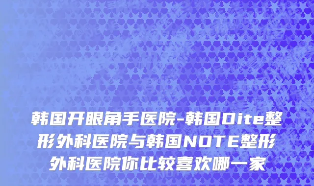 韩国开眼角手医院-韩国Dite整形外科医院与韩国NOTE整形外科医院你比较喜欢哪一家