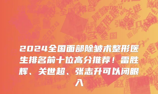 2024全国面部除皱术整形医生排名前十位高分推荐!雷胜辉、关世超、张志升可以闭眼入