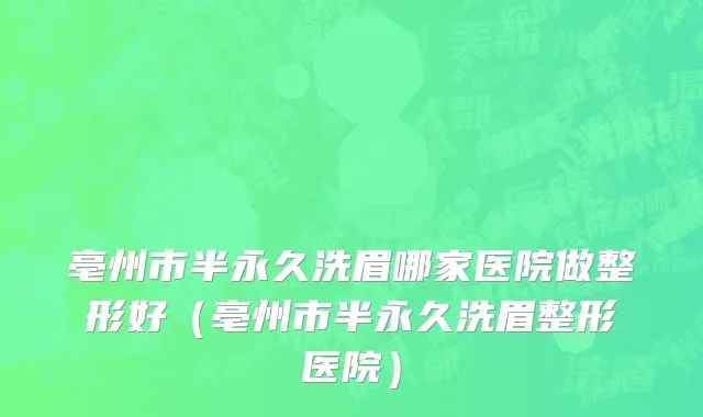 亳州市半永久洗眉哪家医院做整形好（亳州市半永久洗眉整形医院）