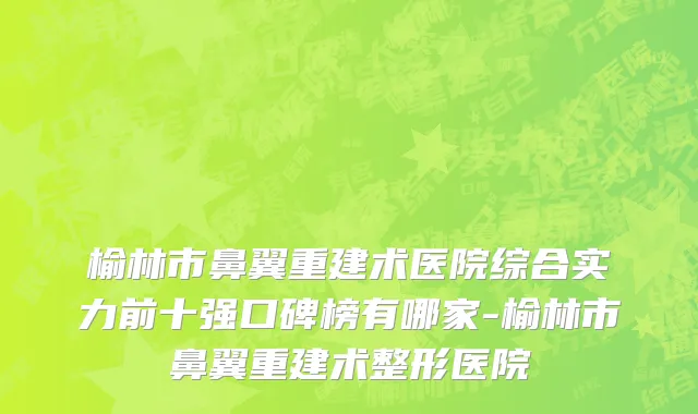 榆林市鼻翼重建术医院综合实力前十强口碑榜有哪家-榆林市鼻翼重建术整形医院