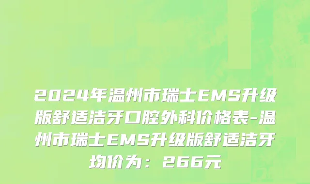 2024年温州市瑞士EMS升级版舒适洁牙口腔外科价格表-温州市瑞士EMS升级版舒适洁牙均价为：266元